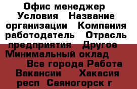 Офис-менеджер. Условия › Название организации ­ Компания-работодатель › Отрасль предприятия ­ Другое › Минимальный оклад ­ 18 000 - Все города Работа » Вакансии   . Хакасия респ.,Саяногорск г.